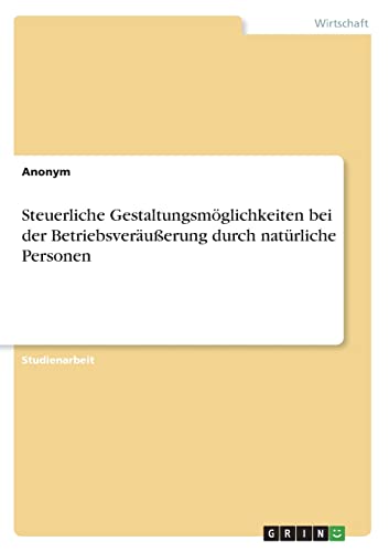 Steuerliche Gestaltungsmöglichkeiten bei der Betriebsveräußerung durch natürliche Personen Steuerliche Gestaltungsmöglichkeiten bei der Betriebsveräußerung durch natürliche Personen