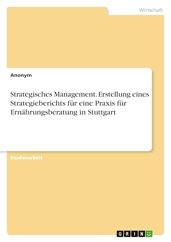 Strategisches Management. Erstellung eines Strategieberichts für eine Praxis für Ernährungsberatung in Stuttgart Strategisches Management. Erstellung eines Strategieberichts für eine Praxis für Ernährungsberatung in Stuttgart von GRIN Verlag