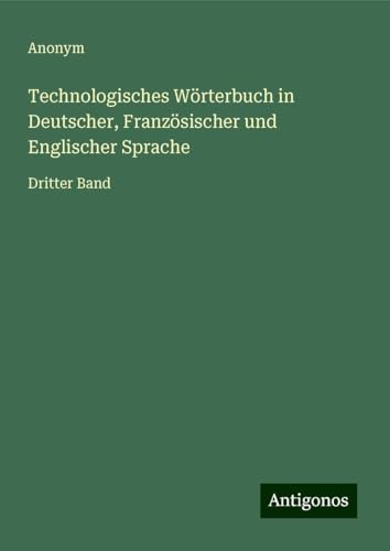 Technologisches Wörterbuch in Deutscher, Französischer und Englischer Sprache: Dritter Band Technologisches Wörterbuch in Deutscher, Französischer und Englischer Sprache: Dritter Band von Antigonos Verlag