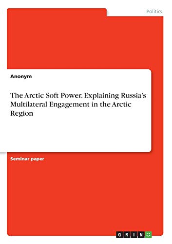 The Arctic Soft Power. Explaining Russia¿s Multilateral Engagement in the Arctic Region The Arctic Soft Power. Explaining Russia¿s Multilateral Engagement in the Arctic Region von Grin Verlag