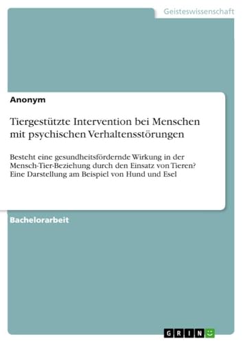 Tiergestützte Intervention bei Menschen mit psychischen Verhaltensstörungen: Besteht eine gesundheitsfördernde Wirkung in der Mensch-Tier-Beziehung ... Darstellung am Beispiel von Hund und Esel Tiergestützte Intervention bei Menschen mit psychischen Verhaltensstörungen: Besteht eine gesundheitsfördernde Wirkung in der Mensch-Tier-Beziehung ... Darstellung am Beispiel von Hund und Esel von GRIN Verlag