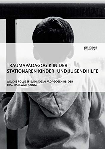 Traumapädagogik in der stationären Kinder- und Jugendhilfe. Welche Rolle spielen Sozialpädagogen bei der Traumabewältigung? Traumapädagogik in der stationären Kinder- und Jugendhilfe. Welche Rolle spielen Sozialpädagogen bei der Traumabewältigung?