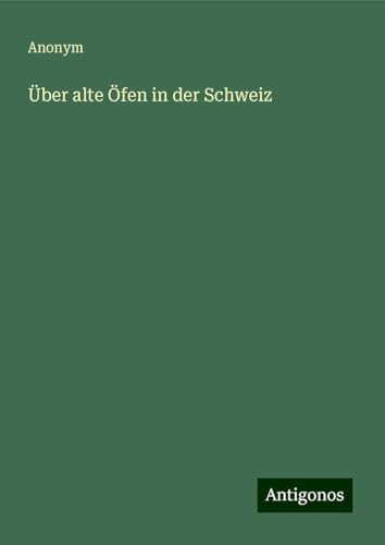 Über alte Öfen in der Schweiz Über alte Öfen in der Schweiz von Antigonos Verlag