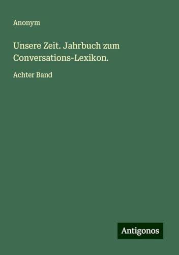 Unsere Zeit. Jahrbuch zum Conversations-Lexikon.: Achter Band Unsere Zeit. Jahrbuch zum Conversations-Lexikon.: Achter Band von Antigonos Verlag