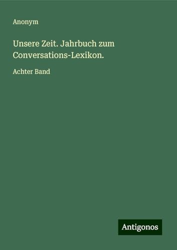 Unsere Zeit. Jahrbuch zum Conversations-Lexikon.: Achter Band Unsere Zeit. Jahrbuch zum Conversations-Lexikon.: Achter Band von Antigonos Verlag
