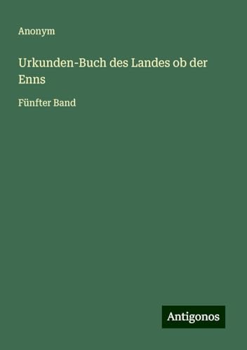 Urkunden-Buch des Landes ob der Enns: Fünfter Band Urkunden-Buch des Landes ob der Enns: Fünfter Band von Antigonos Verlag