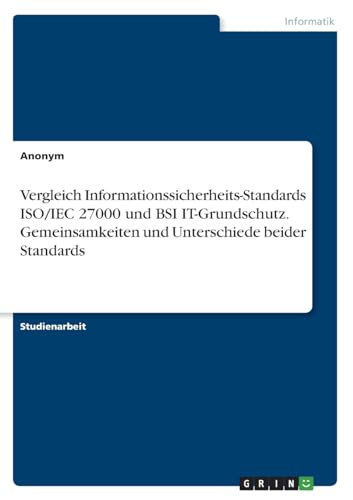 Vergleich Informationssicherheits-Standards ISO/IEC 27000 und BSI IT-Grundschutz. Gemeinsamkeiten und Unterschiede beider Standards von GRIN Verlag