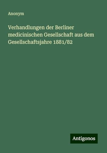 Verhandlungen der Berliner medicinischen Gesellschaft aus dem Gesellschaftsjahre 1881/82 Verhandlungen der Berliner medicinischen Gesellschaft aus dem Gesellschaftsjahre 1881/82 von Antigonos Verlag