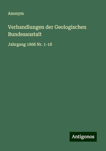 Verhandlungen der Geologischen Bundesanstalt: Jahrgang 1868 Nr. 1-18 Verhandlungen der Geologischen Bundesanstalt: Jahrgang 1868 Nr. 1-18 von Antigonos Verlag