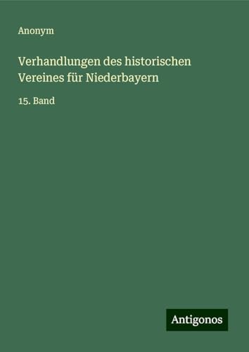 Verhandlungen des historischen Vereines für Niederbayern: 15. Band Verhandlungen des historischen Vereines für Niederbayern: 15. Band von Antigonos Verlag