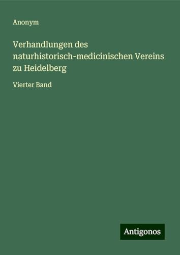 Verhandlungen des naturhistorisch-medicinischen Vereins zu Heidelberg: Vierter Band Verhandlungen des naturhistorisch-medicinischen Vereins zu Heidelberg: Vierter Band von Antigonos Verlag