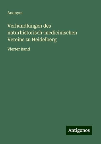 Verhandlungen des naturhistorisch-medicinischen Vereins zu Heidelberg: Vierter Band Verhandlungen des naturhistorisch-medicinischen Vereins zu Heidelberg: Vierter Band von Antigonos Verlag