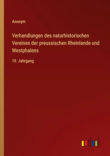 Verhandlungen des naturhistorischen Vereines der preussischen Rheinlande und Westphalens: 19. Jahrgang von Outlook Verlag
