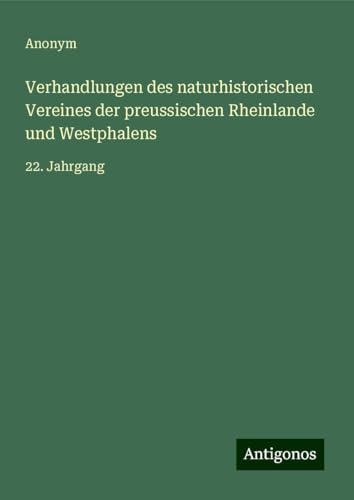 Verhandlungen des naturhistorischen Vereines der preussischen Rheinlande und Westphalens: 22. Jahrgang Verhandlungen des naturhistorischen Vereines der preussischen Rheinlande und Westphalens: 22. Jahrgang von Antigonos Verlag