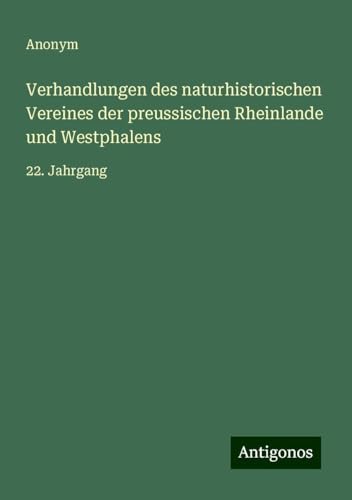 Verhandlungen des naturhistorischen Vereines der preussischen Rheinlande und Westphalens: 22. Jahrgang Verhandlungen des naturhistorischen Vereines der preussischen Rheinlande und Westphalens: 22. Jahrgang von Antigonos Verlag