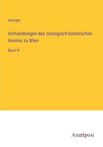 Verhandlungen des zoologisch-botanischen Vereins zu Wien: Band IV von Anatiposi Verlag