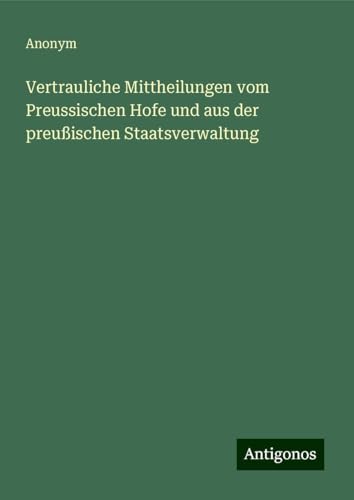 Vertrauliche Mittheilungen vom Preussischen Hofe und aus der preußischen Staatsverwaltung Vertrauliche Mittheilungen vom Preussischen Hofe und aus der preußischen Staatsverwaltung von Antigonos Verlag
