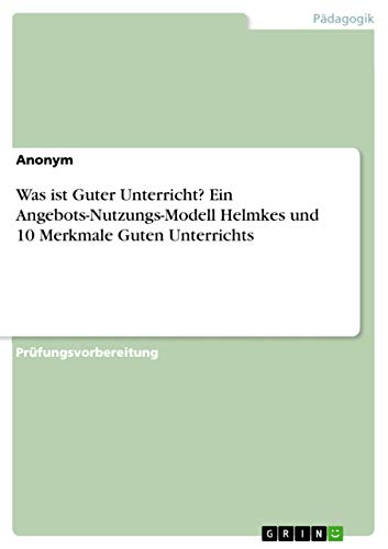 Was ist Guter Unterricht? Ein Angebots-Nutzungs-Modell Helmkes und 10 Merkmale Guten Unterrichts