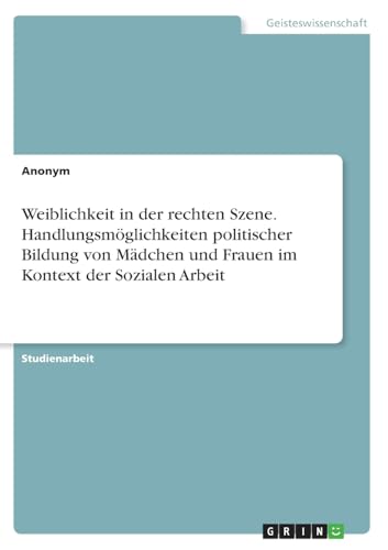 Weiblichkeit in der rechten Szene. Handlungsmöglichkeiten politischer Bildung von Mädchen und Frauen im Kontext der Sozialen Arbeit Weiblichkeit in der rechten Szene. Handlungsmöglichkeiten politischer Bildung von Mädchen und Frauen im Kontext der Sozialen Arbeit von GRIN Verlag