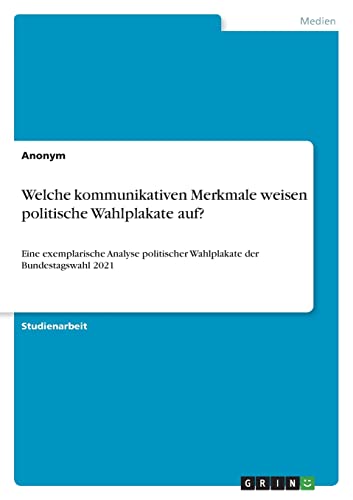 Welche kommunikativen Merkmale weisen politische Wahlplakate auf?: Eine exemplarische Analyse politischer Wahlplakate der Bundestagswahl 2021 Welche kommunikativen Merkmale weisen politische Wahlplakate auf?: Eine exemplarische Analyse politischer Wahlplakate der Bundestagswahl 2021