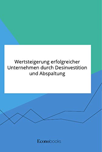 Wertsteigerung erfolgreicher Unternehmen durch Desinvestition und Abspaltung Wertsteigerung erfolgreicher Unternehmen durch Desinvestition und Abspaltung von Econobooks
