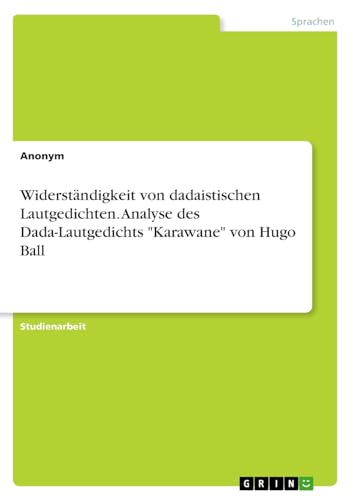 Widerständigkeit von dadaistischen Lautgedichten. Analyse des Dada-Lautgedichts "Karawane" von Hugo Ball Widerständigkeit von dadaistischen Lautgedichten. Analyse des Dada-Lautgedichts "Karawane" von Hugo Ball