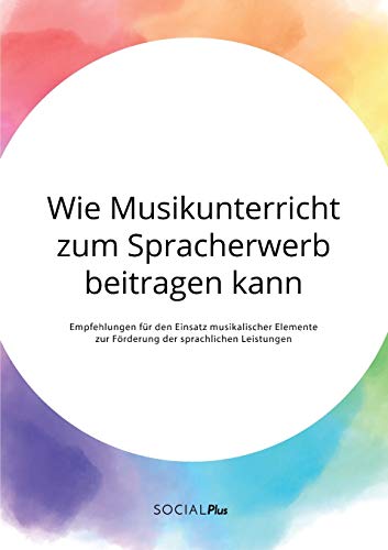 Wie Musikunterricht zum Spracherwerb beitragen kann. Empfehlungen für den Einsatz musikalischer Elemente zur Förderung der sprachlichen Leistungen Wie Musikunterricht zum Spracherwerb beitragen kann. Empfehlungen für den Einsatz musikalischer Elemente zur Förderung der sprachlichen Leistungen
