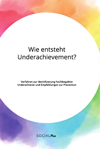 Wie entsteht Underachievement? Verfahren zur Identifizierung hochbegabter Underachiever und Empfehlungen zur Prävention Wie entsteht Underachievement? Verfahren zur Identifizierung hochbegabter Underachiever und Empfehlungen zur Prävention