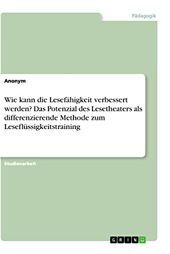 Wie kann die Lesefähigkeit verbessert werden? Das Potenzial des Lesetheaters als differenzierende Methode zum Leseflüssigkeitstraining Wie kann die Lesefähigkeit verbessert werden? Das Potenzial des Lesetheaters als differenzierende Methode zum Leseflüssigkeitstraining