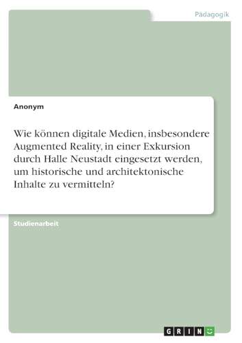 Wie können digitale Medien, insbesondere Augmented Reality, in einer Exkursion durch Halle Neustadt eingesetzt werden, um historische und architektonische Inhalte zu vermitteln? Wie können digitale Medien, insbesondere Augmented Reality, in einer Exkursion durch Halle Neustadt eingesetzt werden, um historische und architektonische Inhalte zu vermitteln? von GRIN Verlag