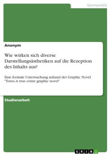 Wie wirken sich diverse Darstellungsästhetiken auf die Rezeption des Inhalts aus?: Eine formale Untersuchung anhand der Graphic Novel "Torso. A true crime graphic novel" Wie wirken sich diverse Darstellungsästhetiken auf die Rezeption des Inhalts aus?: Eine formale Untersuchung anhand der Graphic Novel "Torso. A true crime graphic novel" von GRIN Verlag