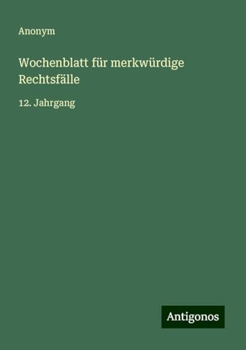 Wochenblatt für merkwürdige Rechtsfälle: 12. Jahrgang Wochenblatt für merkwürdige Rechtsfälle: 12. Jahrgang von Antigonos Verlag