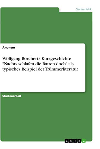 Wolfgang Borcherts Kurzgeschichte "Nachts schlafen die Ratten doch" als typisches Beispiel der Trümmerliteratur Wolfgang Borcherts Kurzgeschichte "Nachts schlafen die Ratten doch" als typisches Beispiel der Trümmerliteratur
