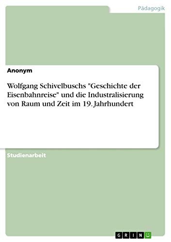 Wolfgang Schivelbuschs "Geschichte der Eisenbahnreise" und die Industralisierung von Raum und Zeit im 19. Jahrhundert