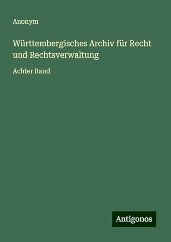 Württembergisches Archiv für Recht und Rechtsverwaltung: Achter Band Württembergisches Archiv für Recht und Rechtsverwaltung: Achter Band von Antigonos Verlag