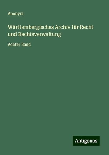 Württembergisches Archiv für Recht und Rechtsverwaltung: Achter Band Württembergisches Archiv für Recht und Rechtsverwaltung: Achter Band von Antigonos Verlag