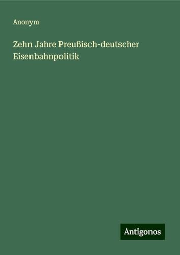 Zehn Jahre Preußisch-deutscher Eisenbahnpolitik Zehn Jahre Preußisch-deutscher Eisenbahnpolitik von Antigonos Verlag