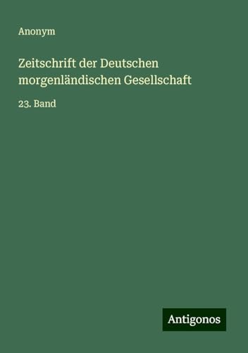 Zeitschrift der Deutschen morgenländischen Gesellschaft: 23. Band Zeitschrift der Deutschen morgenländischen Gesellschaft: 23. Band von Antigonos Verlag