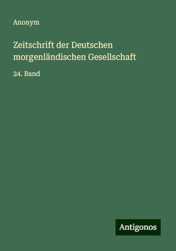 Zeitschrift der Deutschen morgenländischen Gesellschaft: 24. Band Zeitschrift der Deutschen morgenländischen Gesellschaft: 24. Band von Antigonos Verlag