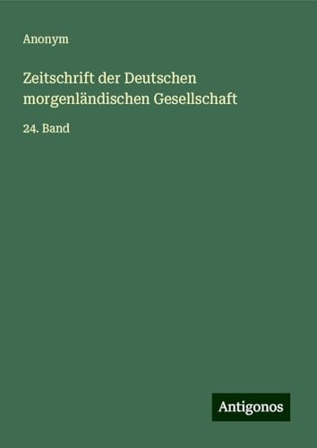 Zeitschrift der Deutschen morgenländischen Gesellschaft: 24. Band Zeitschrift der Deutschen morgenländischen Gesellschaft: 24. Band von Antigonos Verlag