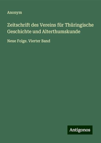Zeitschrift des Vereins für Thüringische Geschichte und Alterthumskunde: Neue Folge. Vierter Band Zeitschrift des Vereins für Thüringische Geschichte und Alterthumskunde: Neue Folge. Vierter Band von Antigonos Verlag
