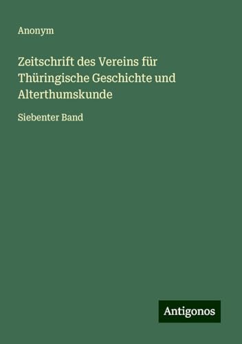 Zeitschrift des Vereins für Thüringische Geschichte und Alterthumskunde: Siebenter Band Zeitschrift des Vereins für Thüringische Geschichte und Alterthumskunde: Siebenter Band von Antigonos Verlag