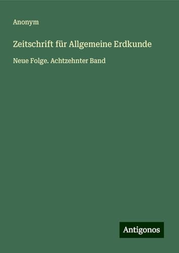 Zeitschrift für Allgemeine Erdkunde: Neue Folge. Achtzehnter Band Zeitschrift für Allgemeine Erdkunde: Neue Folge. Achtzehnter Band von Antigonos Verlag