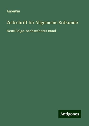 Zeitschrift für Allgemeine Erdkunde: Neue Folge. Sechszehnter Band Zeitschrift für Allgemeine Erdkunde: Neue Folge. Sechszehnter Band von Antigonos Verlag