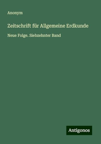 Zeitschrift für Allgemeine Erdkunde: Neue Folge. Siebzehnter Band Zeitschrift für Allgemeine Erdkunde: Neue Folge. Siebzehnter Band von Antigonos Verlag