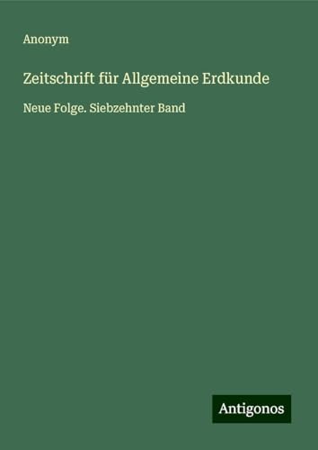 Zeitschrift für Allgemeine Erdkunde: Neue Folge. Siebzehnter Band Zeitschrift für Allgemeine Erdkunde: Neue Folge. Siebzehnter Band von Antigonos Verlag