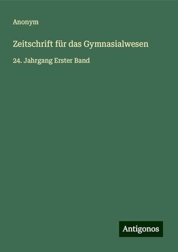Zeitschrift für das Gymnasialwesen: 24. Jahrgang Erster Band Zeitschrift für das Gymnasialwesen: 24. Jahrgang Erster Band von Antigonos Verlag