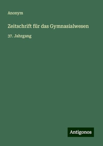 Zeitschrift für das Gymnasialwesen: 37. Jahrgang Zeitschrift für das Gymnasialwesen: 37. Jahrgang von Antigonos Verlag