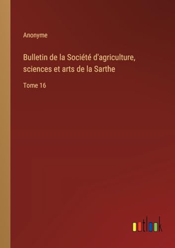 Bulletin de la Société d'agriculture, sciences et arts de la Sarthe: Tome 16 von Outlook Verlag
