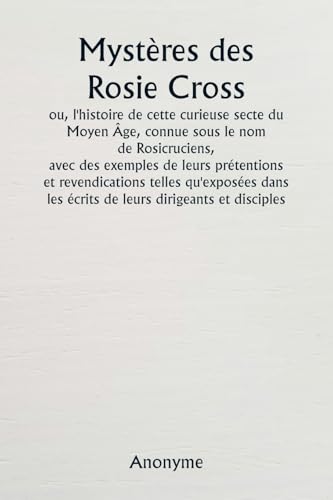 Mystères des Rosie Cross ou, l'histoire de cette curieuse secte du Moyen Âge, connue sous le nom de Rosicruciens, avec des exemples de leurs ... les écrits de leurs dirigeants et disciples. von Writat